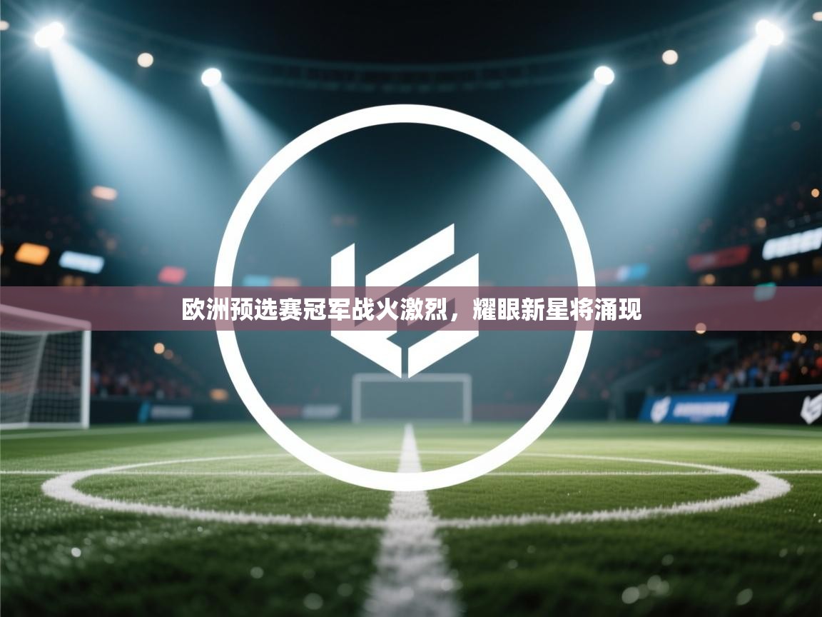 欧洲预选赛冠军战火激烈，耀眼新星将涌现  第1张