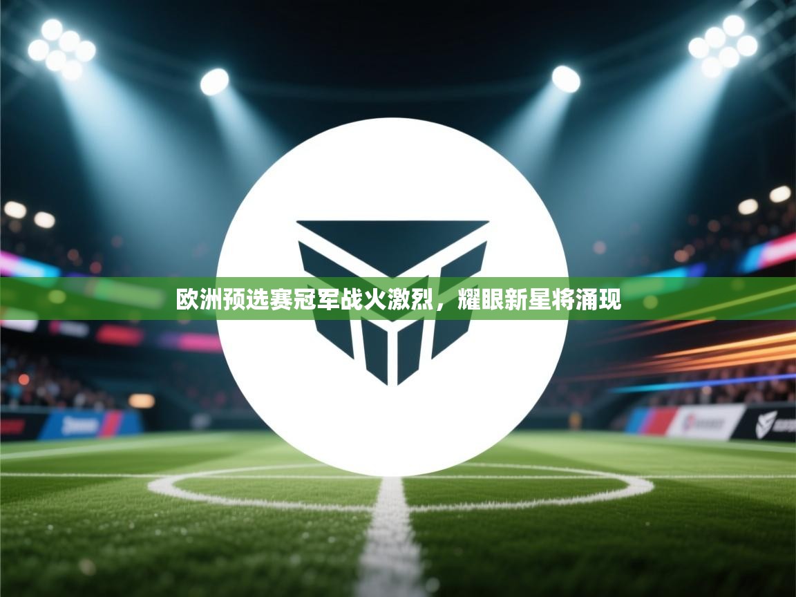 欧洲预选赛冠军战火激烈，耀眼新星将涌现  第2张