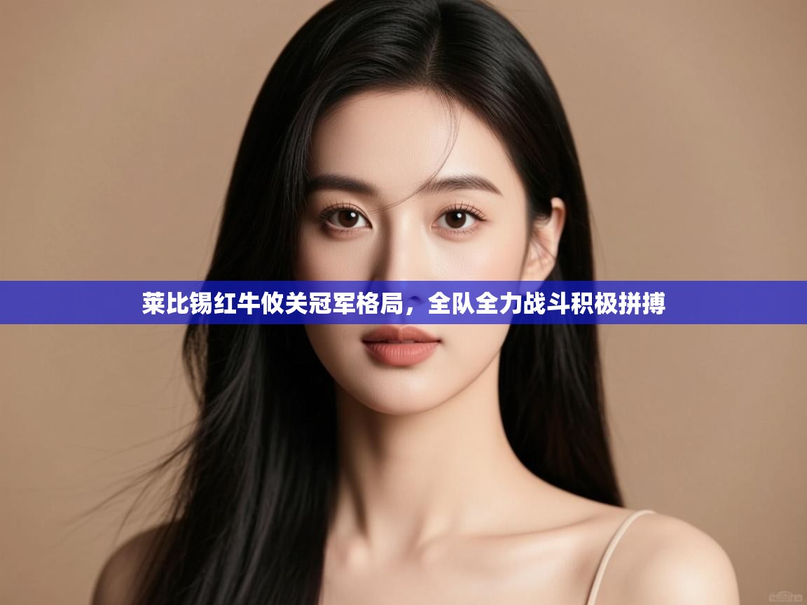 莱比锡红牛攸关冠军格局，全队全力战斗积极拼搏  第2张