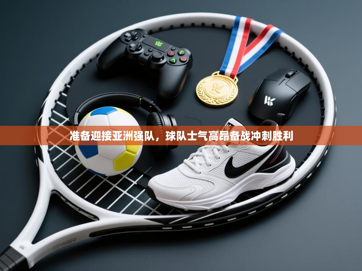 准备迎接亚洲强队，球队士气高昂备战冲刺胜利  第2张