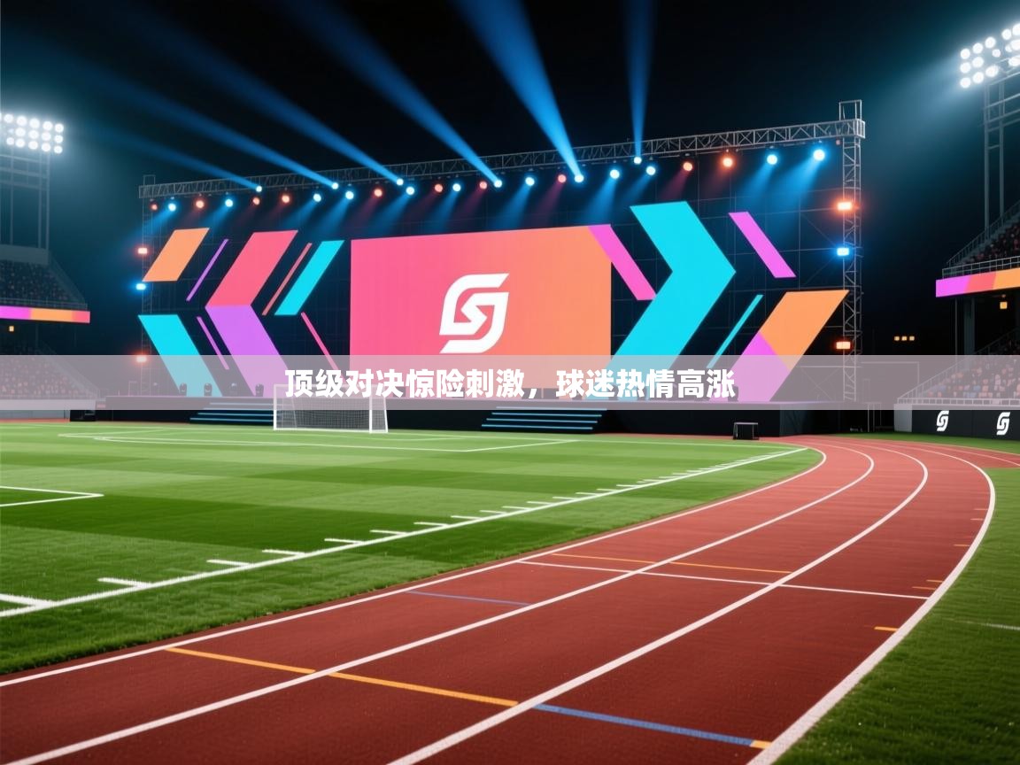 顶级对决惊险刺激，球迷热情高涨