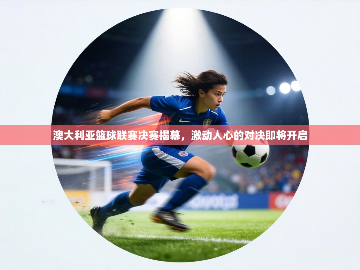 澳大利亚篮球联赛决赛揭幕，激动人心的对决即将开启  第1张